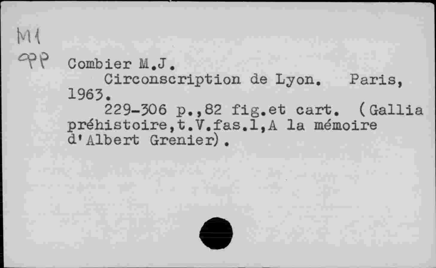 ﻿NH
Combler M.J,
Circonscription de Lyon, Paris, 1963.
229-306 p.,82 fig,et cart. (Gallia préhistoire,!,V.fas.l,A la mémoire d’Albert Grenier).